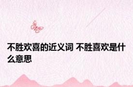 不胜欢喜的近义词 不胜喜欢是什么意思