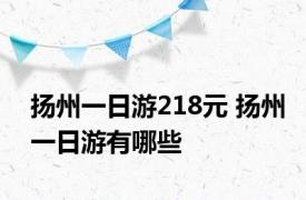 扬州一日游218元 扬州一日游有哪些