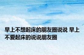 早上不想起床的朋友圈说说 早上不爱起床的说说朋友圈