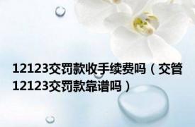 12123交罚款收手续费吗（交管12123交罚款靠谱吗）