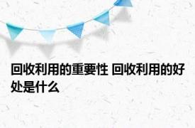 回收利用的重要性 回收利用的好处是什么