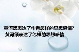 黄河颂表达了作者怎样的思想感情? 黄河颂表达了怎样的思想感情