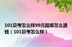101贝考怎么样99元题库怎么退钱（101贝考怎么样）
