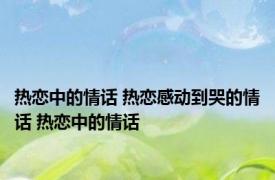 热恋中的情话 热恋感动到哭的情话 热恋中的情话