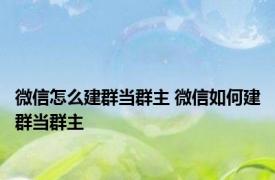 微信怎么建群当群主 微信如何建群当群主