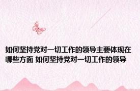 如何坚持党对一切工作的领导主要体现在哪些方面 如何坚持党对一切工作的领导