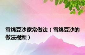 雪绵豆沙家常做法（雪绵豆沙的做法视频）