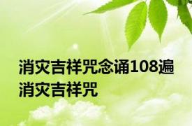 消灾吉祥咒念诵108遍 消灾吉祥咒 
