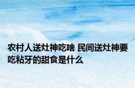 农村人送灶神吃啥 民间送灶神要吃粘牙的甜食是什么