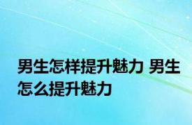 男生怎样提升魅力 男生怎么提升魅力