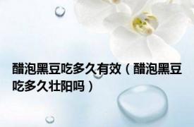 醋泡黑豆吃多久有效（醋泡黑豆吃多久壮阳吗）