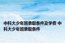 中科大少年班录取条件及学费 中科大少年班录取条件