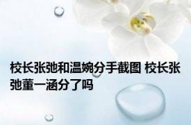 校长张弛和温婉分手截图 校长张弛董一涵分了吗