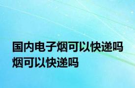 国内电子烟可以快递吗 烟可以快递吗