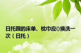 日托园的床单、枕巾应()换洗一次（日托）