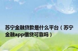 苏宁金融贷款是什么平台（苏宁金融app借贷可靠吗）