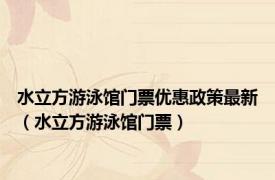 水立方游泳馆门票优惠政策最新（水立方游泳馆门票）
