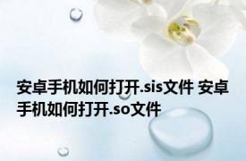 安卓手机如何打开.sis文件 安卓手机如何打开.so文件