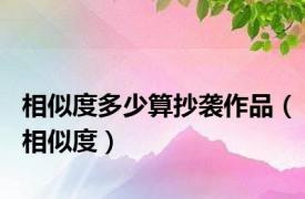 相似度多少算抄袭作品（相似度）