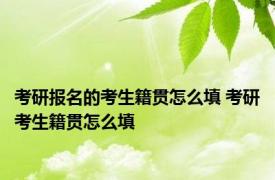 考研报名的考生籍贯怎么填 考研考生籍贯怎么填