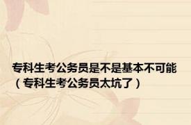 专科生考公务员是不是基本不可能（专科生考公务员太坑了）