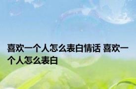 喜欢一个人怎么表白情话 喜欢一个人怎么表白