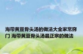 海带黄豆骨头汤的做法大全家常窍门 海带黄豆骨头汤最正宗的做法