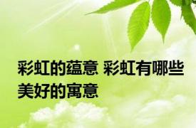 彩虹的蕴意 彩虹有哪些美好的寓意