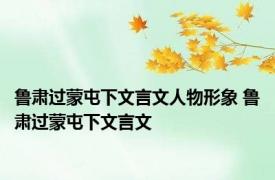 鲁肃过蒙屯下文言文人物形象 鲁肃过蒙屯下文言文 