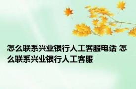 怎么联系兴业银行人工客服电话 怎么联系兴业银行人工客服