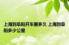 上海到阜阳开车要多久 上海到阜阳多少公里