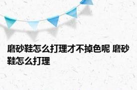 磨砂鞋怎么打理才不掉色呢 磨砂鞋怎么打理