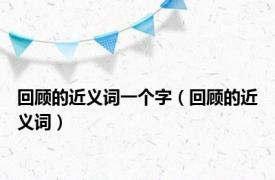 回顾的近义词一个字（回顾的近义词）