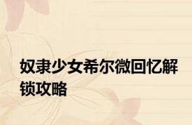 奴隶少女希尔微回忆解锁攻略