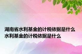 湖南省水利基金的计税依据是什么 水利基金的计税依据是什么