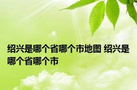 绍兴是哪个省哪个市地图 绍兴是哪个省哪个市
