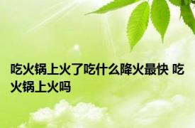 吃火锅上火了吃什么降火最快 吃火锅上火吗 