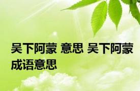 吴下阿蒙 意思 吴下阿蒙成语意思