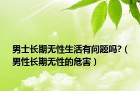 男士长期无性生活有问题吗?（男性长期无性的危害）