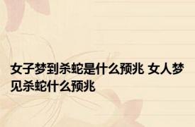 女子梦到杀蛇是什么预兆 女人梦见杀蛇什么预兆