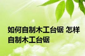 如何自制木工台锯 怎样自制木工台锯