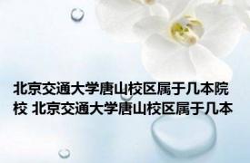 北京交通大学唐山校区属于几本院校 北京交通大学唐山校区属于几本