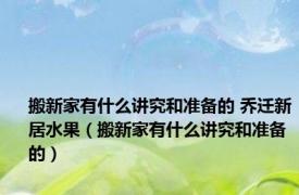 搬新家有什么讲究和准备的 乔迁新居水果（搬新家有什么讲究和准备的）