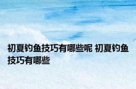 初夏钓鱼技巧有哪些呢 初夏钓鱼技巧有哪些