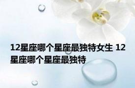 12星座哪个星座最独特女生 12星座哪个星座最独特