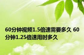 60分钟视频1.5倍速需要多久 60分钟1.25倍速用时多久