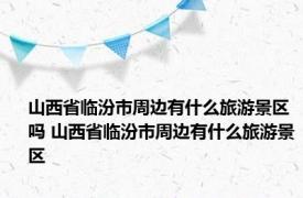 山西省临汾市周边有什么旅游景区吗 山西省临汾市周边有什么旅游景区