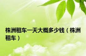 株洲租车一天大概多少钱（株洲租车）