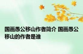 国画愚公移山作者简介 国画愚公移山的作者是谁