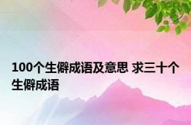 100个生僻成语及意思 求三十个生僻成语